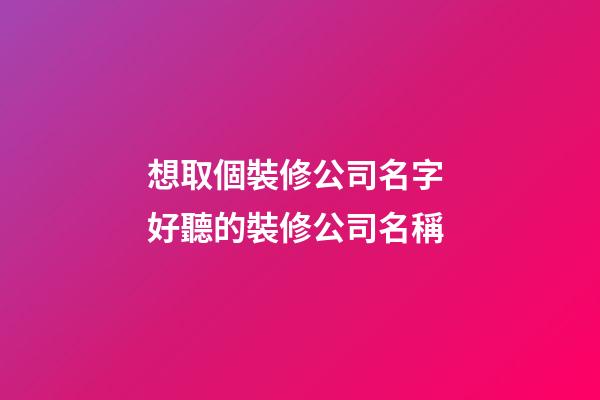想取個裝修公司名字 好聽的裝修公司名稱